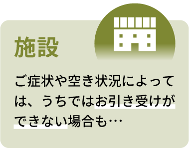 施設：ご症状や空き状況によっては、うちではお引き受けできない場合も…